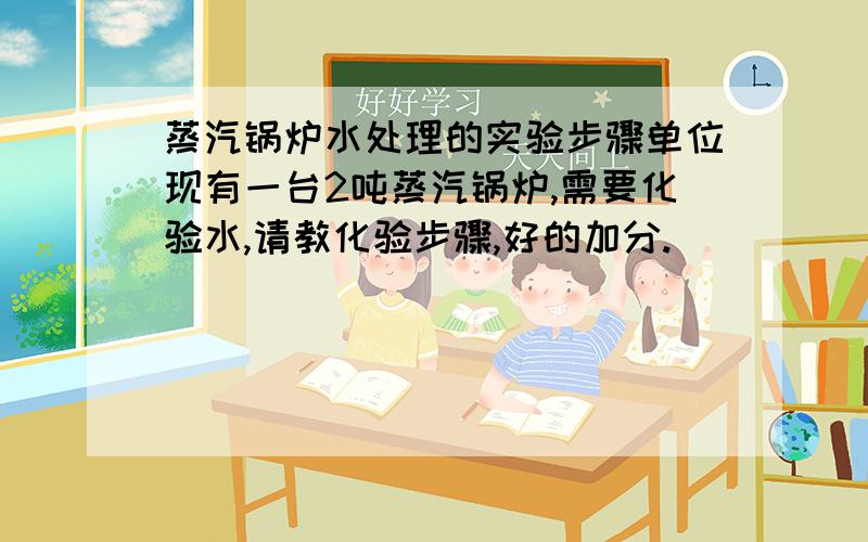 蒸汽锅炉水处理的实验步骤单位现有一台2吨蒸汽锅炉,需要化验水,请教化验步骤,好的加分.