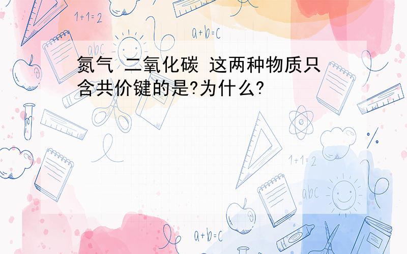 氮气 二氧化碳 这两种物质只含共价键的是?为什么?