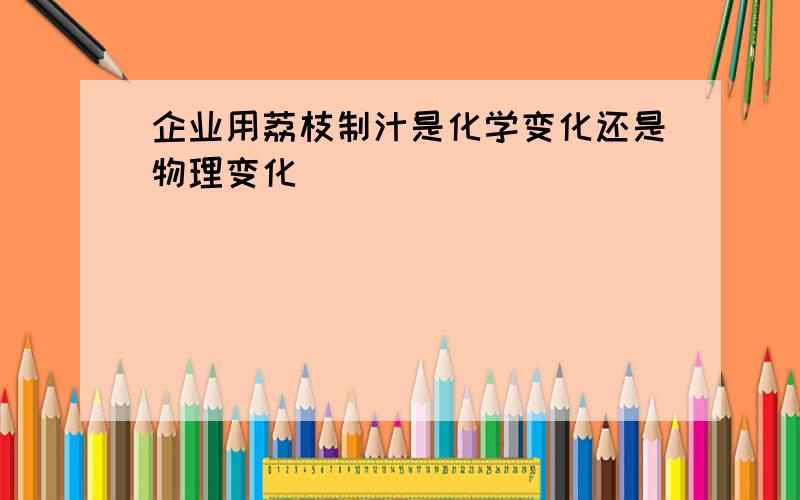 企业用荔枝制汁是化学变化还是物理变化