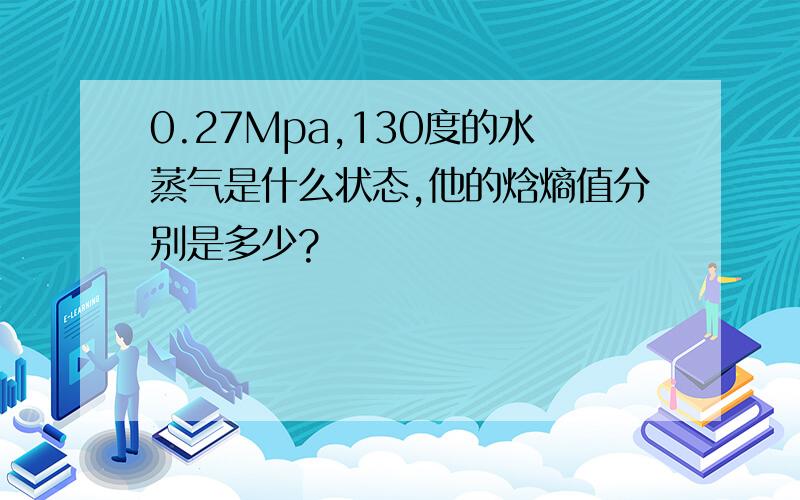 0.27Mpa,130度的水蒸气是什么状态,他的焓熵值分别是多少?