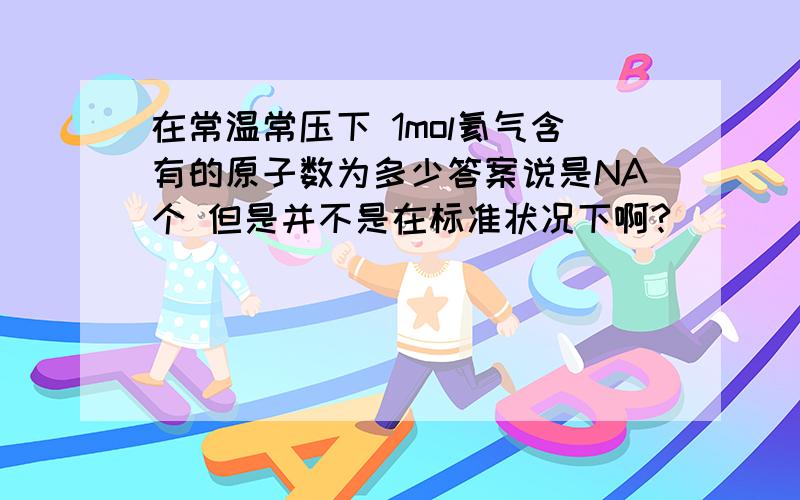 在常温常压下 1mol氦气含有的原子数为多少答案说是NA个 但是并不是在标准状况下啊?