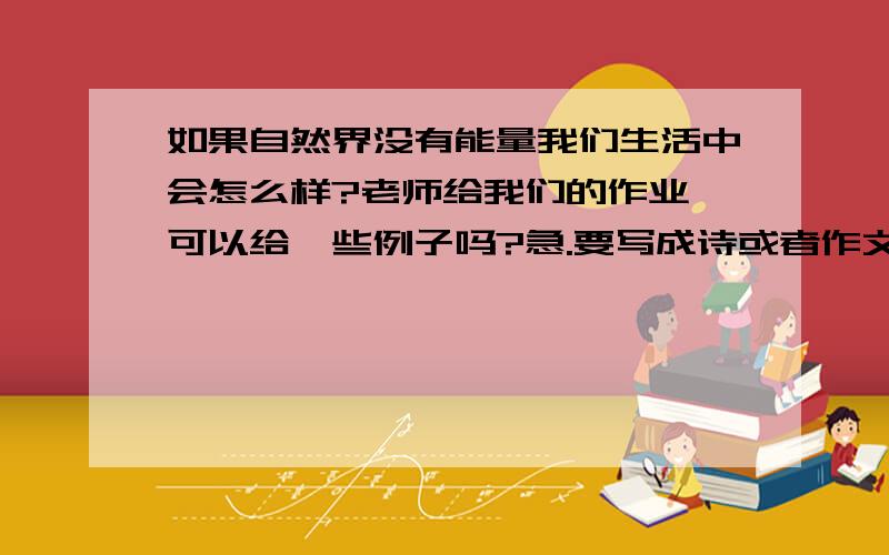 如果自然界没有能量我们生活中会怎么样?老师给我们的作业,可以给一些例子吗?急.要写成诗或者作文的.所以可以长一点吗.= =【pia