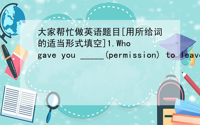 大家帮忙做英语题目[用所给词的适当形式填空]1.Who gave you _____(permission) to leave class early?2.I'm thinking of _____(invit) them to spend the summer with me in Italy.