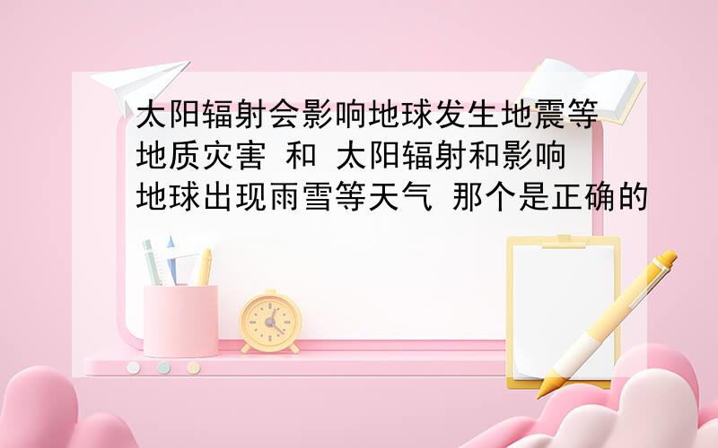 太阳辐射会影响地球发生地震等地质灾害 和 太阳辐射和影响地球出现雨雪等天气 那个是正确的