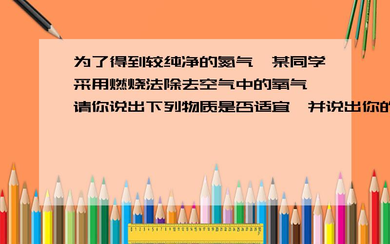 为了得到较纯净的氮气,某同学采用燃烧法除去空气中的氧气,请你说出下列物质是否适宜,并说出你的理由1.木炭 2.红磷 3.铁丝 4.蜡烛