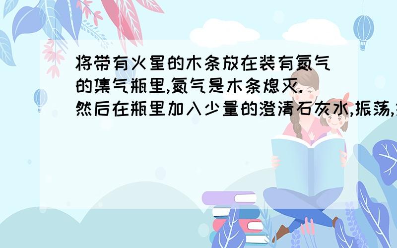 将带有火星的木条放在装有氮气的集气瓶里,氮气是木条熄灭.然后在瓶里加入少量的澄清石灰水,振荡,结果石灰水会怎样?