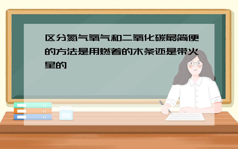 区分氮气氧气和二氧化碳最简便的方法是用燃着的木条还是带火星的