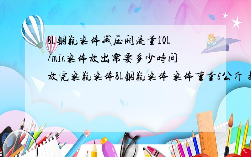 8L钢瓶气体减压阀流量10L/min气体放出需要多少时间放完气瓶气体8L钢瓶气体 气体重量5公斤 按照流量计10L/MIN计算需要多少时间放完5公斤气体