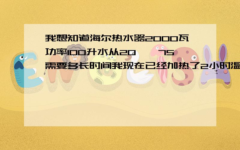 我想知道海尔热水器2000瓦功率100升水从20——75需要多长时间我现在已经加热了2小时温度是50度是正常吗?到底需要多长时间