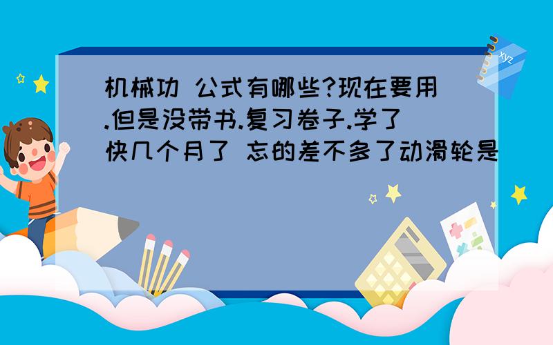 机械功 公式有哪些?现在要用.但是没带书.复习卷子.学了快几个月了 忘的差不多了动滑轮是___杠杆？