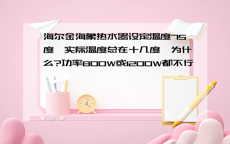 海尔金海象热水器设定温度75度,实际温度总在十几度,为什么?功率800W或1200W都不行