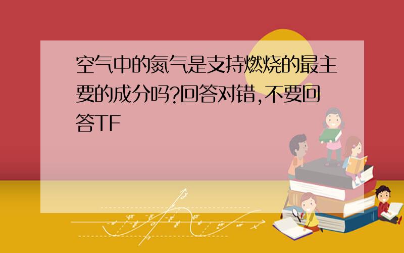 空气中的氮气是支持燃烧的最主要的成分吗?回答对错,不要回答TF