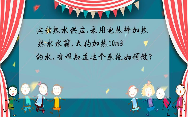 宾馆热水供应,采用电热棒加热 热水水箱,大约加热10m3的水,有谁知道这个系统如何做?