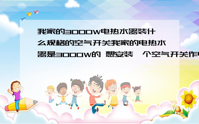 我家的3000W电热水器装什么规格的空气开关我家的电热水器是3000W的 想安装一个空气开关作电源开关.请问应该选什么规格的,参数用 DZ多少 C多少 多少KA 比较合适.