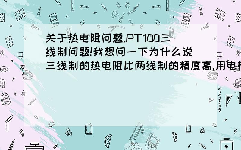 关于热电阻问题.PT100三线制问题!我想问一下为什么说三线制的热电阻比两线制的精度高,用电桥测量的时候我知道过长的导线确实会引起测量误差,可是就算再加上一根,无非就是并联了一根导