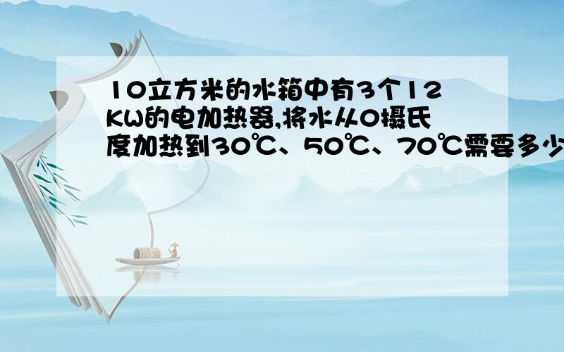 10立方米的水箱中有3个12KW的电加热器,将水从0摄氏度加热到30℃、50℃、70℃需要多少时间?最好能给出公式,还有本地海拔为3800m.若考虑水的循环,加热时间又如何计算?