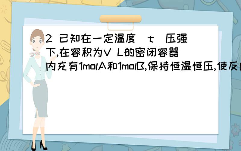 2 已知在一定温度（t）压强下,在容积为V L的密闭容器内充有1molA和1molB,保持恒温恒压,使反应：A（g）2 已知在一定温度（t）压强下，在容积为V L的密闭容器内充有1molA和1molB，保持恒温恒压，