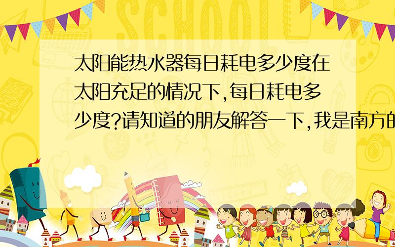 太阳能热水器每日耗电多少度在太阳充足的情况下,每日耗电多少度?请知道的朋友解答一下,我是南方的用户