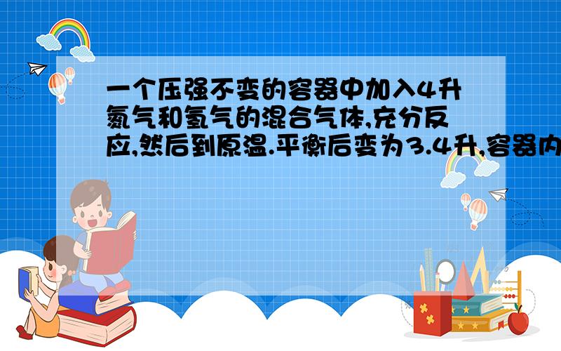 一个压强不变的容器中加入4升氮气和氢气的混合气体,充分反应,然后到原温.平衡后变为3.4升,容器内气体对相同条件的氢气的相对密度是5?