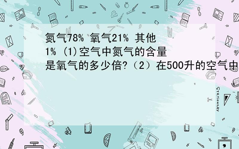 氮气78% 氧气21% 其他1% (1)空气中氮气的含量是氧气的多少倍?（2）在500升的空气中含有氧气多少升?