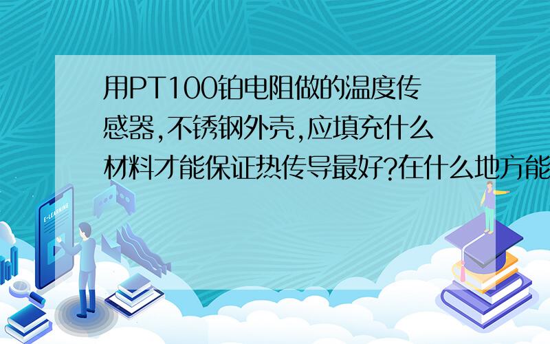 用PT100铂电阻做的温度传感器,不锈钢外壳,应填充什么材料才能保证热传导最好?在什么地方能买到?