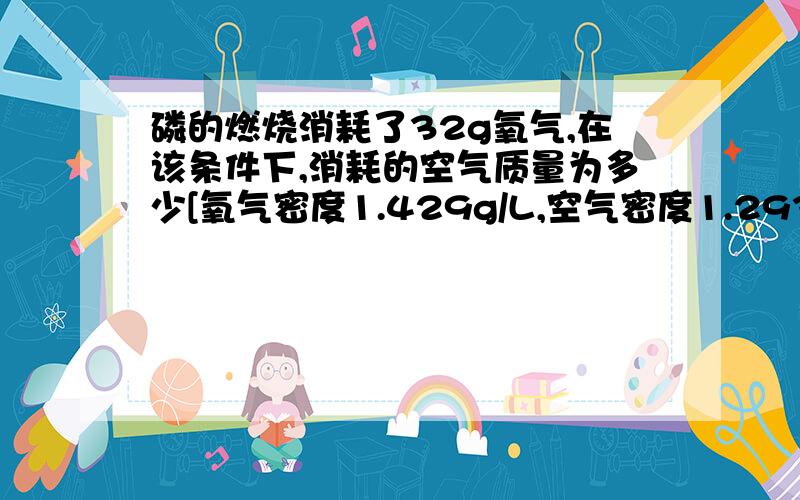 磷的燃烧消耗了32g氧气,在该条件下,消耗的空气质量为多少[氧气密度1.429g/L,空气密度1.293g/l