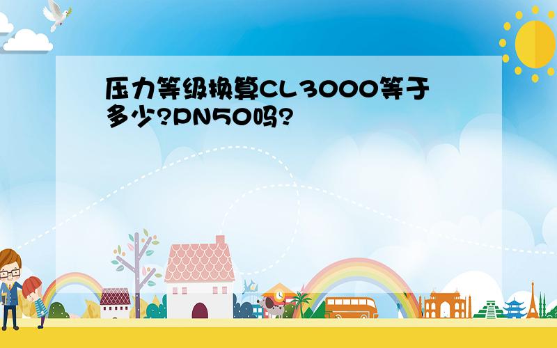 压力等级换算CL3000等于多少?PN50吗?