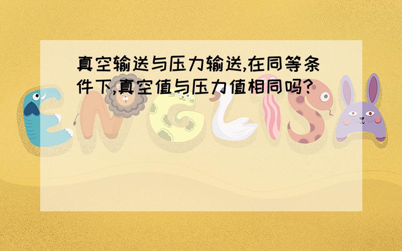 真空输送与压力输送,在同等条件下,真空值与压力值相同吗?