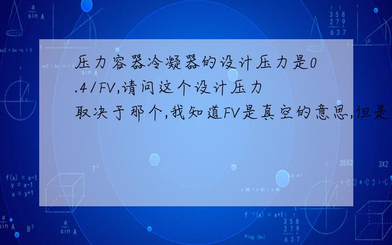 压力容器冷凝器的设计压力是0.4/FV,请问这个设计压力取决于那个,我知道FV是真空的意思,但是这个具体怎样