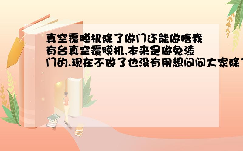 真空覆膜机除了做门还能做啥我有台真空覆膜机,本来是做免漆门的.现在不做了也没有用想问问大家除了做门还能干嘛,或者知道有人要转掉也行.