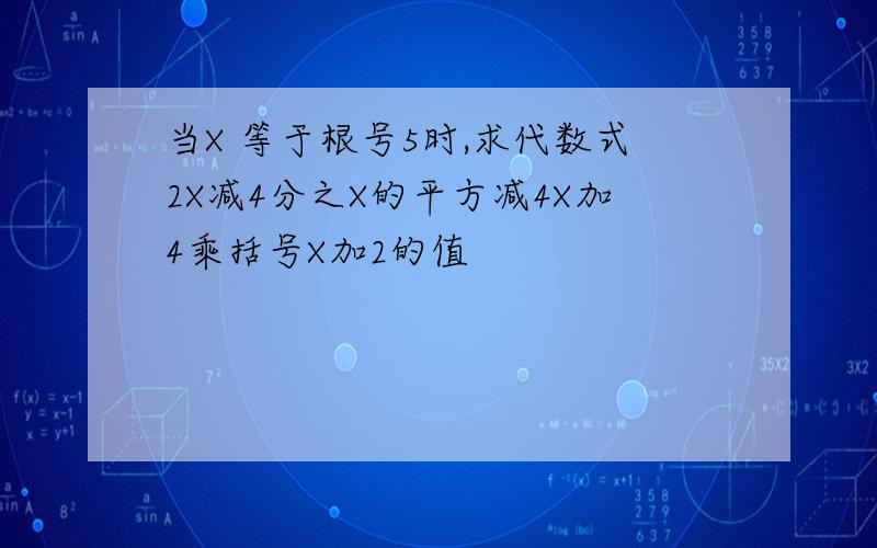 当X 等于根号5时,求代数式2X减4分之X的平方减4X加4乘括号X加2的值