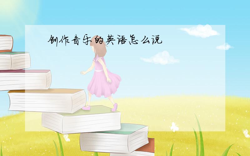 创作音乐的英语怎么说