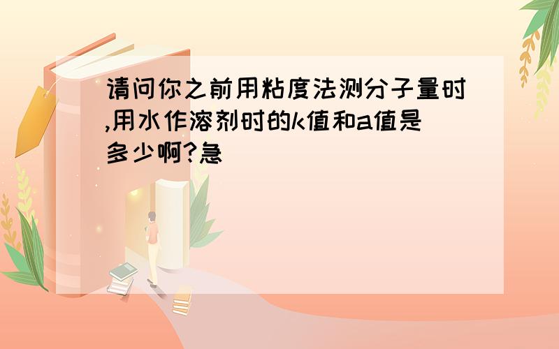 请问你之前用粘度法测分子量时,用水作溶剂时的k值和a值是多少啊?急