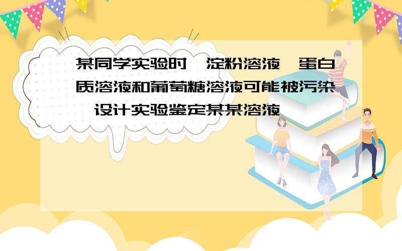 某同学实验时,淀粉溶液,蛋白质溶液和葡萄糖溶液可能被污染,设计实验鉴定某某溶液