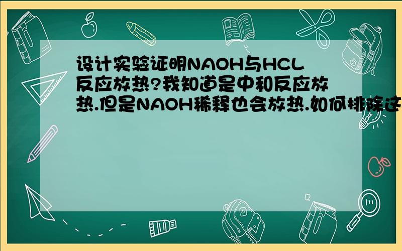 设计实验证明NAOH与HCL反应放热?我知道是中和反应放热.但是NAOH稀释也会放热.如何排除这个影响呢.（别告诉我用温度计.我指的是用锥形瓶旁边接出一段红墨水位移那种实验）