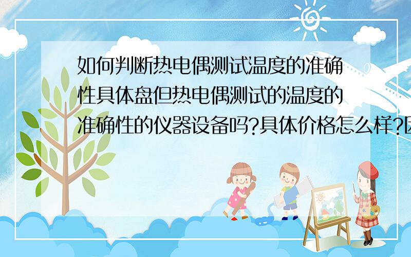 如何判断热电偶测试温度的准确性具体盘但热电偶测试的温度的准确性的仪器设备吗?具体价格怎么样?因为小弟发现热电偶测试过程中,温度在不同的补偿导线,或者不同的接触程度的情况下,