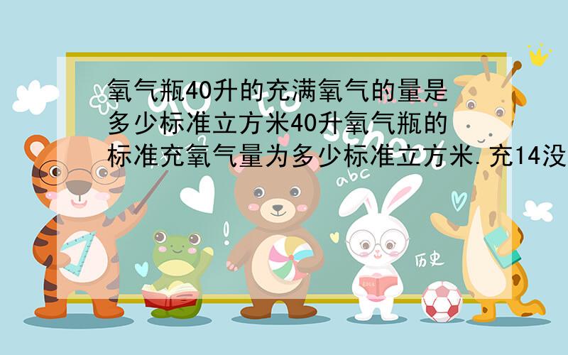 氧气瓶40升的充满氧气的量是多少标准立方米40升氧气瓶的标准充氧气量为多少标准立方米.充14没MPa.另外充14兆帕是是液态氧还是气态氧呢?