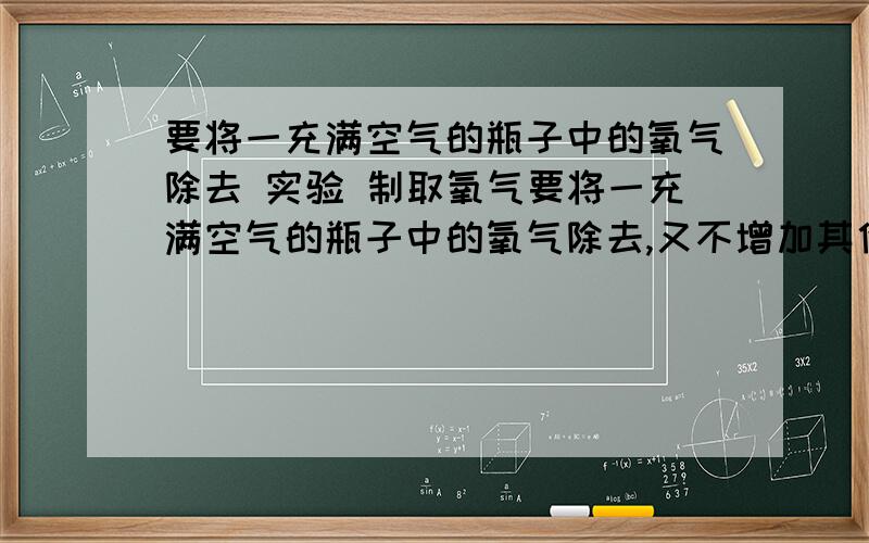 要将一充满空气的瓶子中的氧气除去 实验 制取氧气要将一充满空气的瓶子中的氧气除去,又不增加其他气体分子,下列物质在瓶中燃烧可达到目的的是：A.木炭B硫磺C铁丝D红磷应该选什么,答案