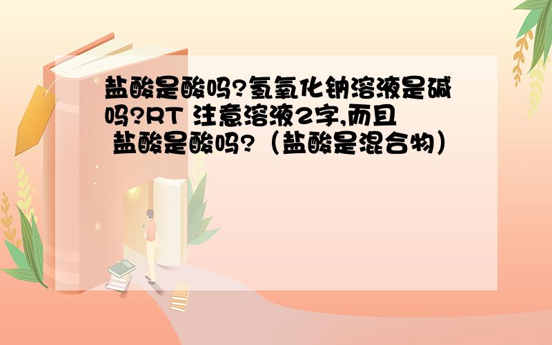 盐酸是酸吗?氢氧化钠溶液是碱吗?RT 注意溶液2字,而且 盐酸是酸吗?（盐酸是混合物）