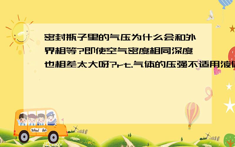 密封瓶子里的气压为什么会和外界相等?即使空气密度相同深度也相差太大呀?rt.气体的压强不适用液体的压强公式吗?大气层那么高但密封瓶子只有那么点儿高度.我一直都以为大气压那么大是