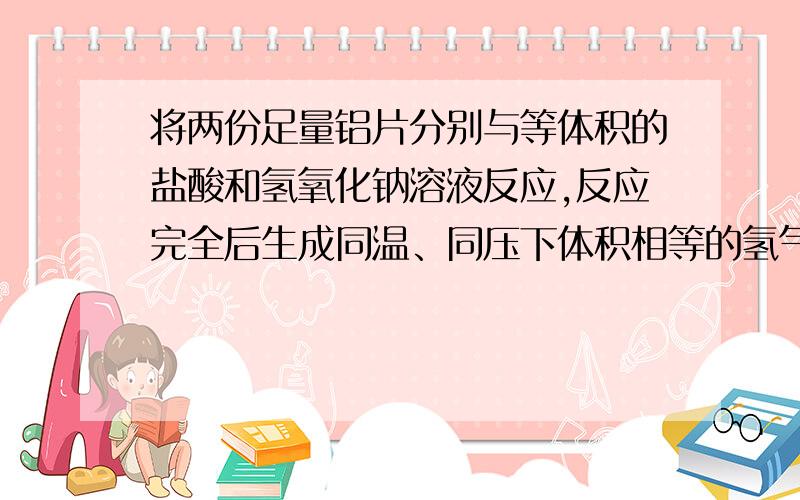 将两份足量铝片分别与等体积的盐酸和氢氧化钠溶液反应,反应完全后生成同温、同压下体积相等的氢气,则盐酸和氢氧化钠溶液的物质的量浓度之比为（）(可选1个或2个）A.1:1 B.1:3 C.2:3 D3:1