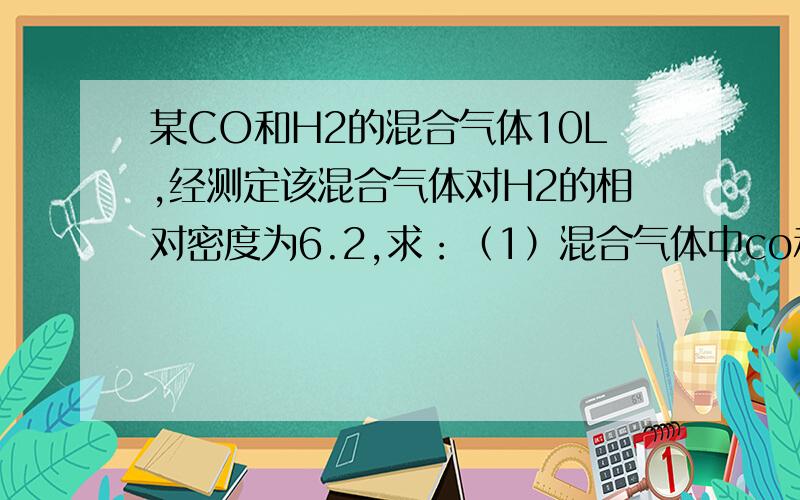 某CO和H2的混合气体10L,经测定该混合气体对H2的相对密度为6.2,求：（1）混合气体中co和h2各为多少升（2）该混合气体和o2充分反应,消耗o2的体积为多少升