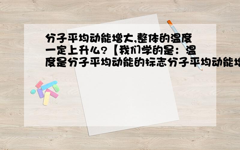 分子平均动能增大,整体的温度一定上升么?【我们学的是：温度是分子平均动能的标志分子平均动能增大,整体的温度一定上升么?【我们学的是：温度是分子平均动能的标志