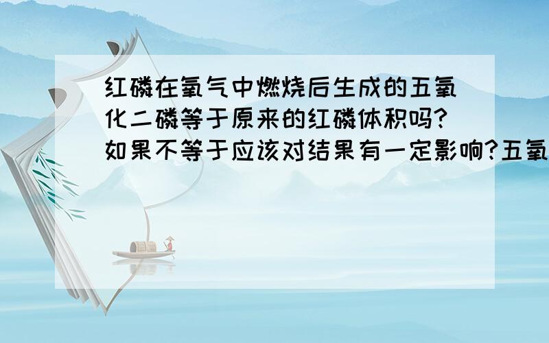 红磷在氧气中燃烧后生成的五氧化二磷等于原来的红磷体积吗?如果不等于应该对结果有一定影响?五氧化二磷溶在水里后的体积等于红磷加原来水的体积不?