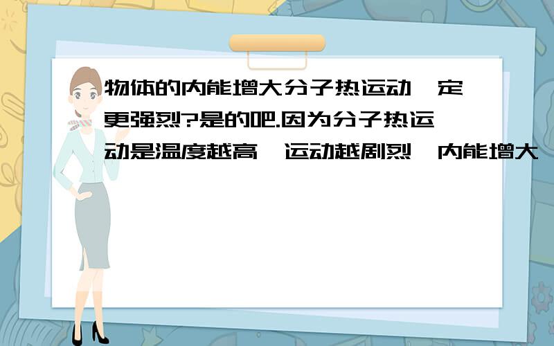 物体的内能增大分子热运动一定更强烈?是的吧.因为分子热运动是温度越高,运动越剧烈,内能增大,温度升高,就导致它剧烈吧