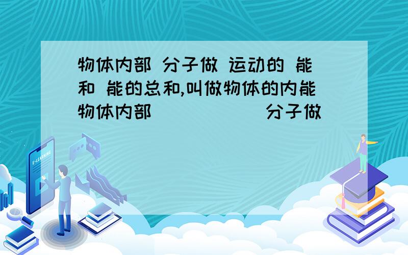 物体内部 分子做 运动的 能和 能的总和,叫做物体的内能物体内部______分子做______运动的______能和______能的总和,叫做物体的内能.物体内部的分子具有动能的原因是____________________,分子具有势