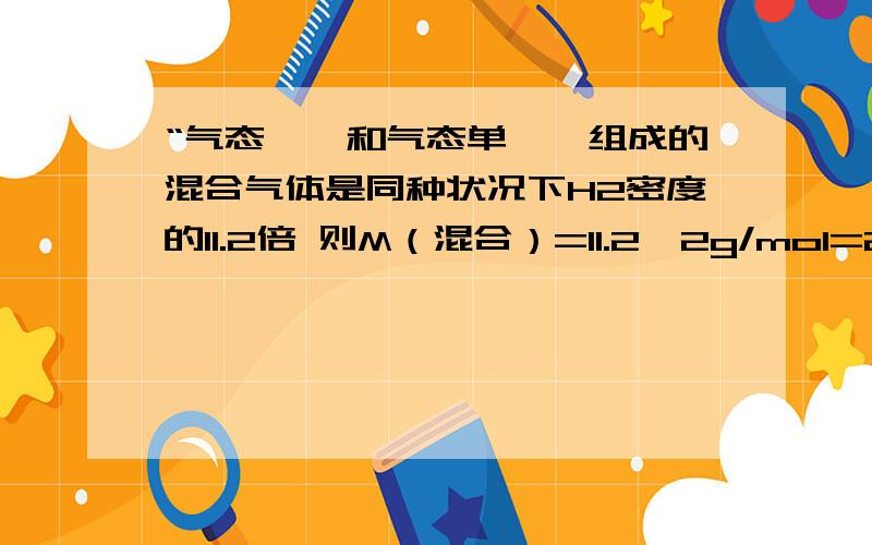 “气态烷烃和气态单烯烃组成的混合气体是同种状况下H2密度的11.2倍 则M（混合）=11.2×2g/mol=22.4g/mol“气态烷烃和气态单烯烃组成的混合气体是同种状况下H2密度的11.2倍,则M（混合）=11.2×2g/mol