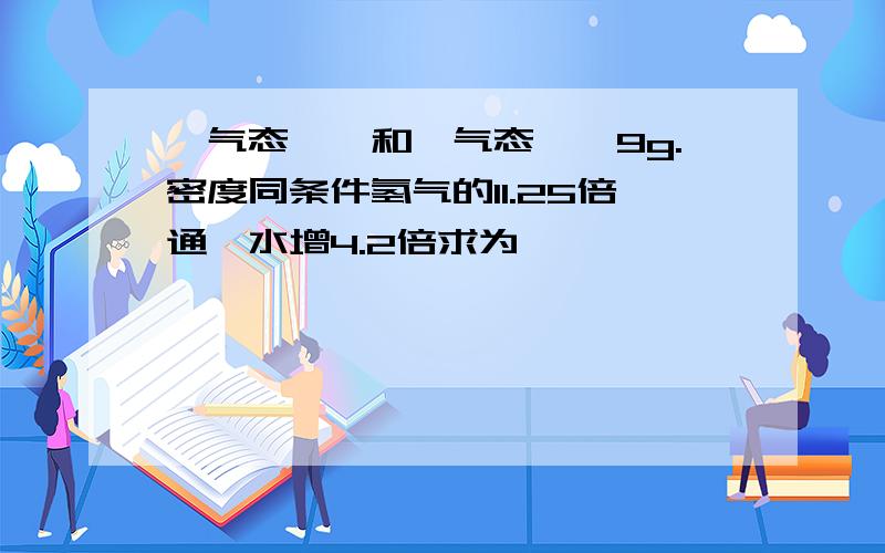 一气态烷烃和一气态烯烃9g.密度同条件氢气的11.25倍通溴水增4.2倍求为