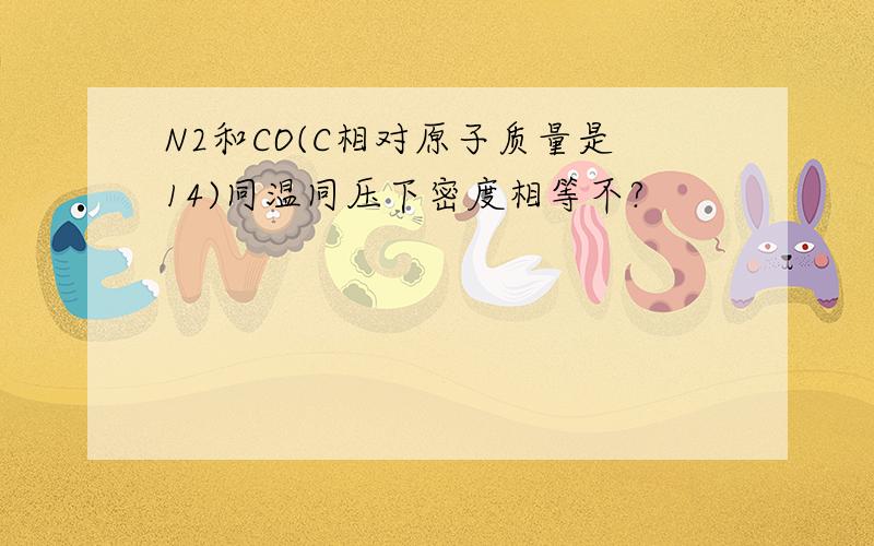 N2和CO(C相对原子质量是14)同温同压下密度相等不?