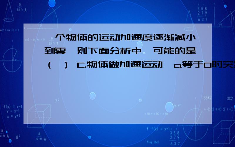 一个物体的运动加速度逐渐减小到零,则下面分析中,可能的是（ ） C.物体做加速运动,a等于0时突然停止